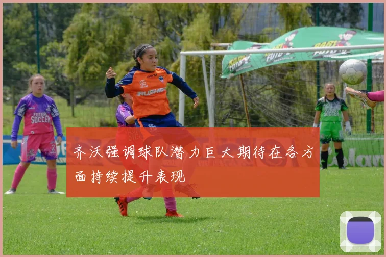 齐沃强调球队潜力巨大期待在各方面持续提升表现