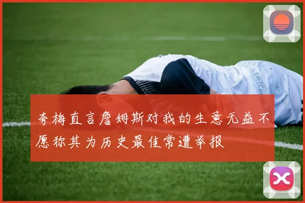 夸梅直言詹姆斯对我的生意无益不愿称其为历史最佳常遭举报