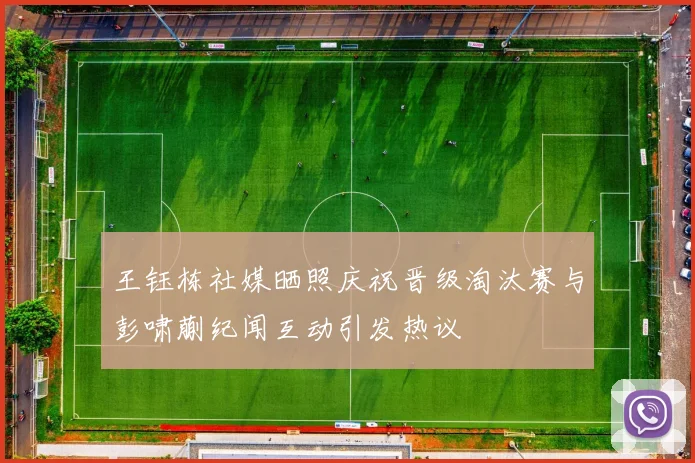 王钰栋社媒晒照庆祝晋级淘汰赛与彭啸蒯纪闻互动引发热议