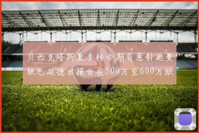 贝西克塔斯夏季转会期有意引进曼联巴延德尔报价在500万至600万欧元之间