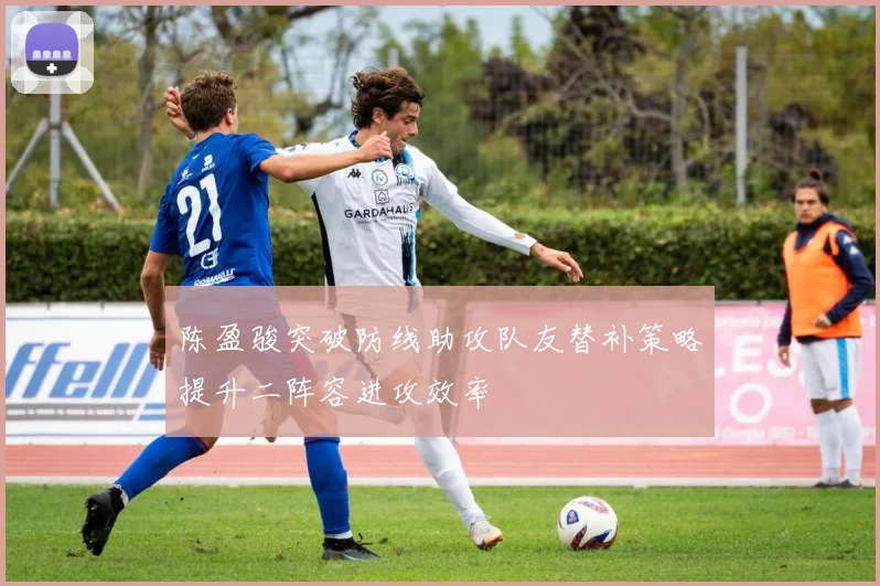 陈盈骏突破防线助攻队友替补策略提升二阵容进攻效率