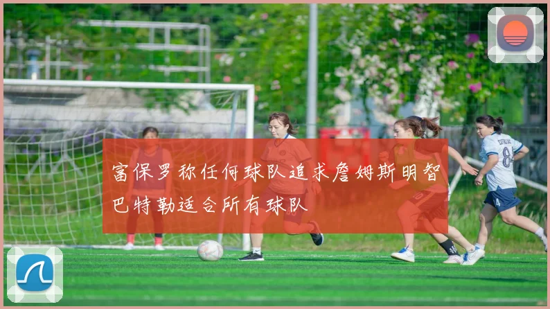 富保罗称任何球队追求詹姆斯明智巴特勒适合所有球队