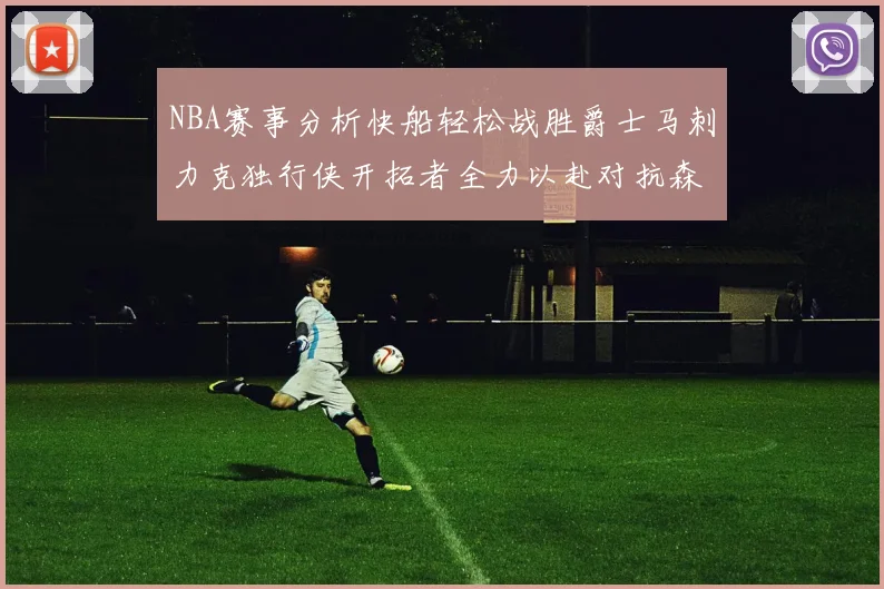 NBA赛事分析快船轻松战胜爵士马刺力克独行侠开拓者全力以赴对抗森林狼