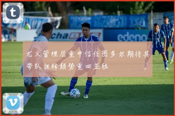 尤文管理层重申信任图多尔期待其带队扭转颓势重回正轨