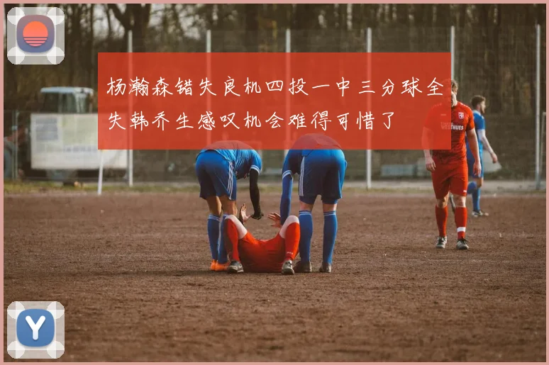 杨瀚森错失良机四投一中三分球全失韩乔生感叹机会难得可惜了