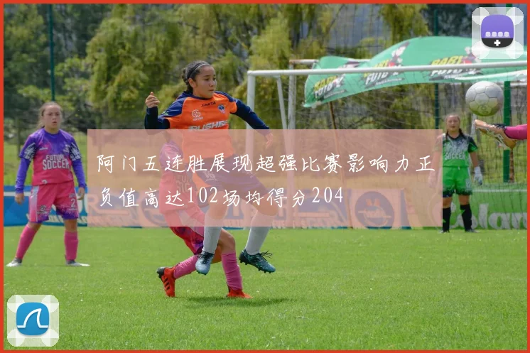 阿门五连胜展现超强比赛影响力正负值高达102场均得分204