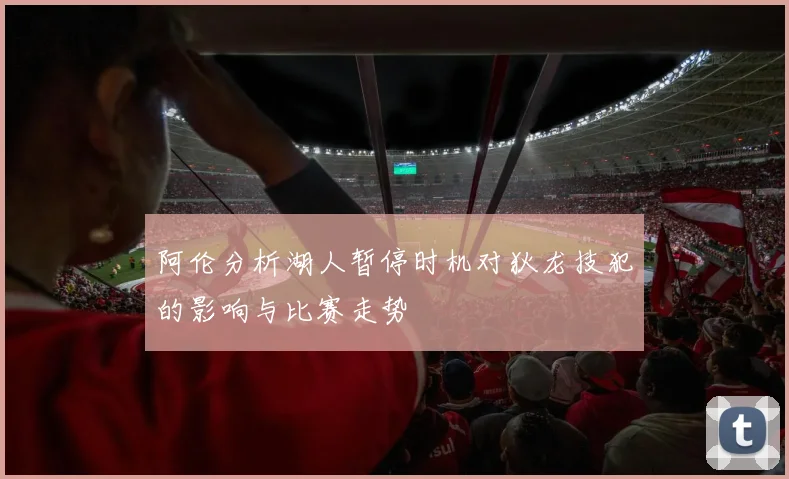 阿伦分析湖人暂停时机对狄龙技犯的影响与比赛走势