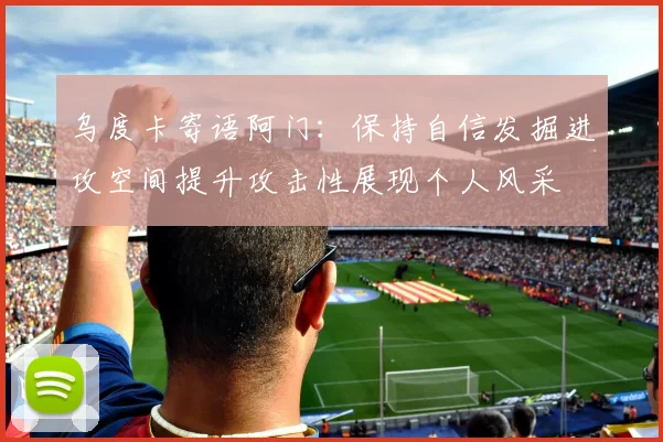 乌度卡寄语阿门：保持自信发掘进攻空间提升攻击性展现个人风采