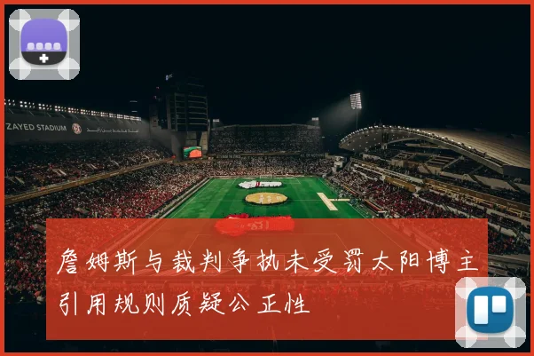 詹姆斯与裁判争执未受罚太阳博主引用规则质疑公正性