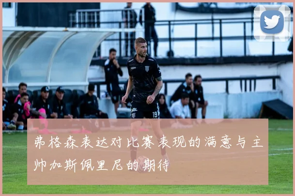 弗格森表达对比赛表现的满意与主帅加斯佩里尼的期待