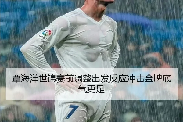 覃海洋世锦赛前调整出发反应冲击金牌底气更足