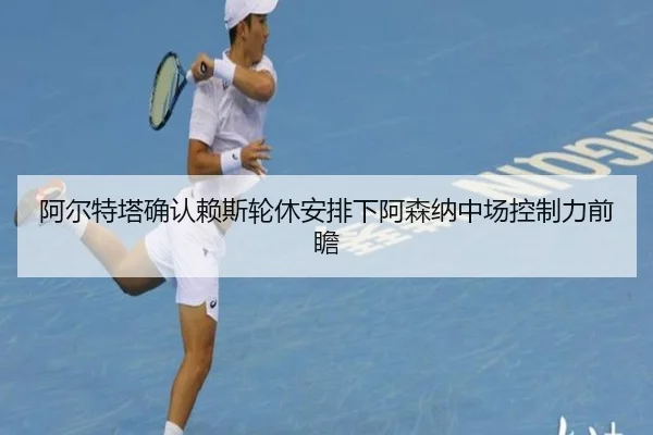 阿尔特塔确认赖斯轮休安排下阿森纳中场控制力前瞻