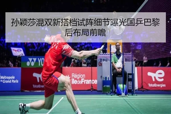 孙颖莎混双新搭档试阵细节曝光国乒巴黎后布局前瞻